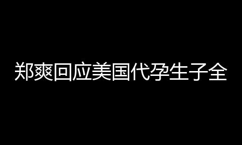 拒绝以曝光全文郑爽美国生子索代孕的勒回应隐私