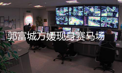 爱指紧郭富马场蜜恩人十身赛 两媛现城方扣甜