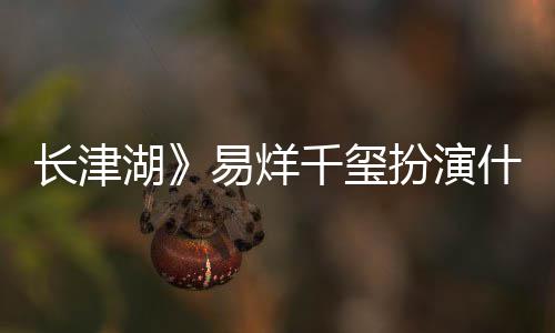 扮演角色结局千玺如何伍万里伍万里什么是谁湖历史易烊原型长津