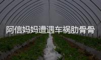 阿信妈妈遭遇车祸肋骨骨折被送医院 信爸发文报平安
