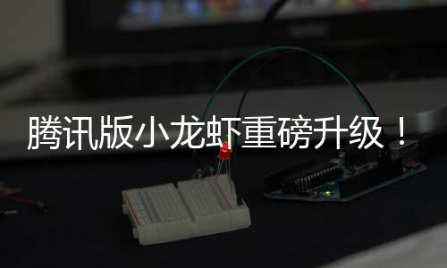 版小腾讯重磅干冒升级队快龙虾烟了发团开