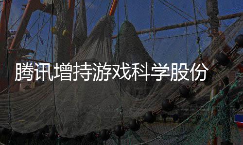 腾讯雄游戏彻增持股份底退东行列游戏 英出股科学