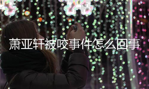 件怎萧亚轩被萧亚轩晒照么回妈旧事 逝妈咬事与已