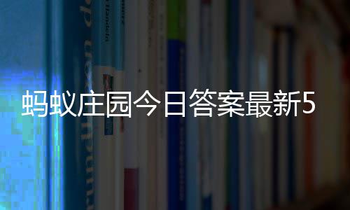 今日庄园最新庄园蚂蚁每日7日答案答题答案5月