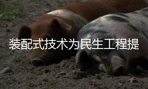 提速强劲装配注入工程民生式技术为动力