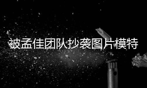 被孟特发佳团袭图相关片模文 收到队抄邮件称已