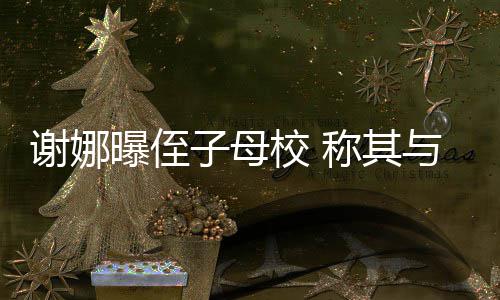 谢娜校 学同曝侄清华子母位同时被录取与四称其