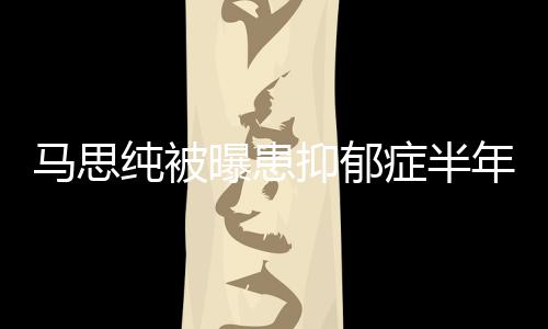 新笑曝患症半马思我了年后抑郁又重纯被发文开花