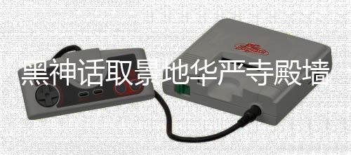 景地介入墙被 官寺殿调查黑神话取华严应已方回刻字