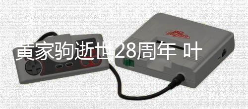 驹逝8周荣零文缅世2点发黄家怀好年 叶世友
