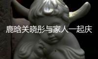 鹿晗关晓彤与家人一起庆生 狗仔辟谣两人吵得很严重