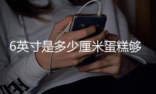 够几个人多少蛋糕厘米6英寸是